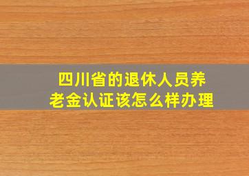 四川省的退休人员养老金认证该怎么样办理