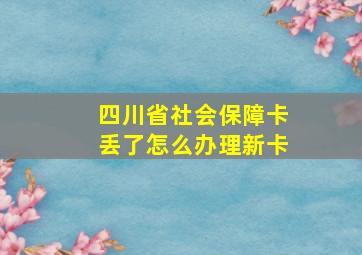 四川省社会保障卡丢了怎么办理新卡