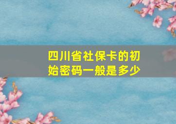 四川省社保卡的初始密码一般是多少