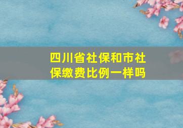 四川省社保和市社保缴费比例一样吗