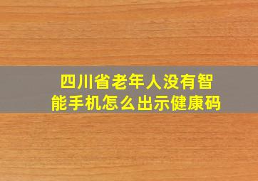 四川省老年人没有智能手机怎么出示健康码