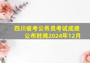 四川省考公务员考试成绩公布时间2024年12月