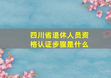 四川省退休人员资格认证步骤是什么