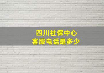 四川社保中心客服电话是多少