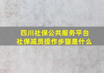 四川社保公共服务平台社保减员操作步骤是什么