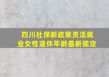 四川社保新政策灵活就业女性退休年龄最新规定