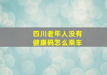 四川老年人没有健康码怎么乘车