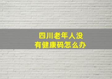 四川老年人没有健康码怎么办