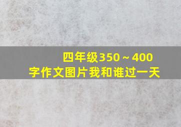 四年级350～400字作文图片我和谁过一天