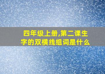 四年级上册,第二课生字的双横线组词是什么