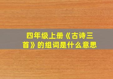 四年级上册《古诗三首》的组词是什么意思