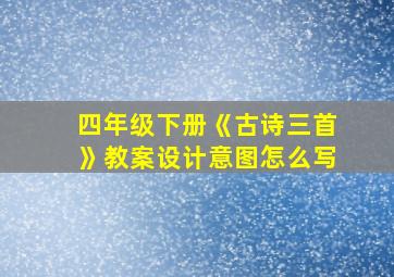 四年级下册《古诗三首》教案设计意图怎么写