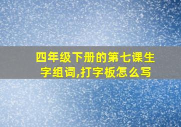 四年级下册的第七课生字组词,打字板怎么写