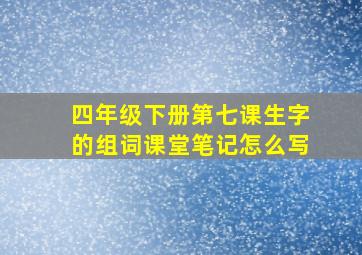 四年级下册第七课生字的组词课堂笔记怎么写