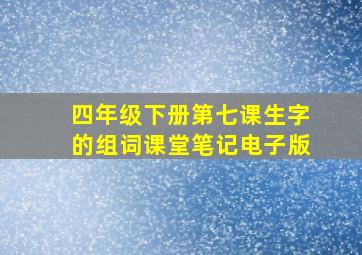 四年级下册第七课生字的组词课堂笔记电子版