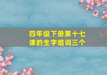 四年级下册第十七课的生字组词三个