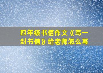 四年级书信作文《写一封书信》给老师怎么写