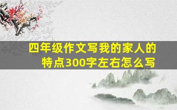 四年级作文写我的家人的特点300字左右怎么写