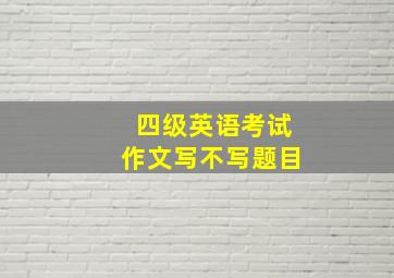 四级英语考试作文写不写题目