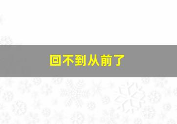 回不到从前了