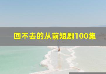 回不去的从前短剧100集