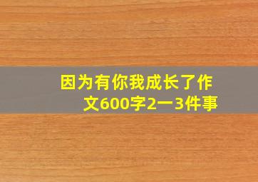 因为有你我成长了作文600字2一3件事