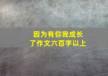 因为有你我成长了作文六百字以上