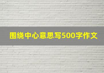 围绕中心意思写500字作文