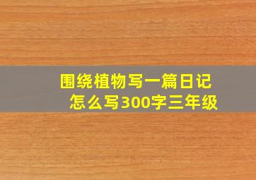 围绕植物写一篇日记怎么写300字三年级