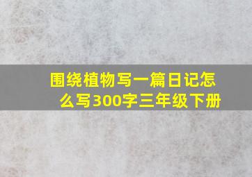 围绕植物写一篇日记怎么写300字三年级下册