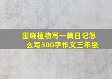 围绕植物写一篇日记怎么写300字作文三年级