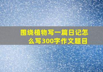 围绕植物写一篇日记怎么写300字作文题目