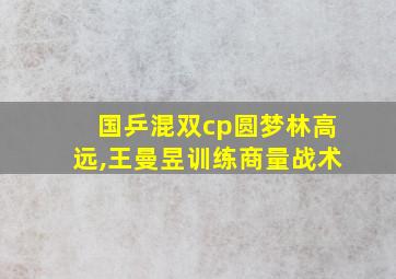 国乒混双cp圆梦林高远,王曼昱训练商量战术