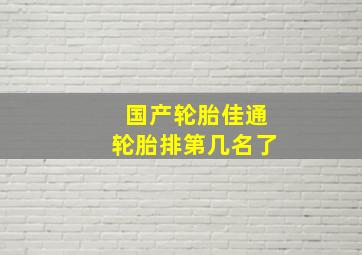 国产轮胎佳通轮胎排第几名了