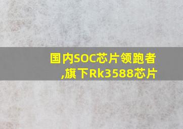 国内SOC芯片领跑者,旗下Rk3588芯片