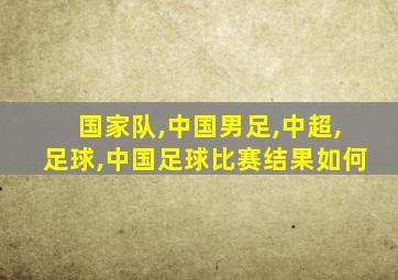 国家队,中国男足,中超,足球,中国足球比赛结果如何