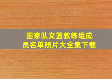 国家队女篮教练组成员名单照片大全集下载