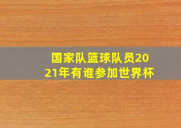 国家队篮球队员2021年有谁参加世界杯