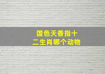 国色天香指十二生肖哪个动物