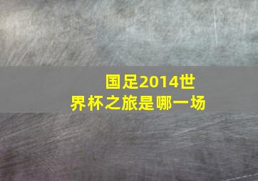 国足2014世界杯之旅是哪一场