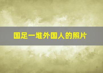 国足一堆外国人的照片