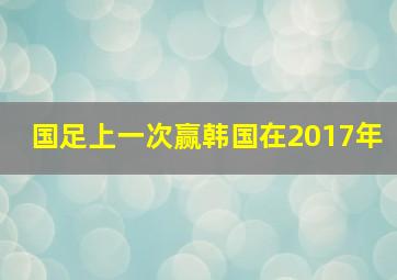 国足上一次赢韩国在2017年