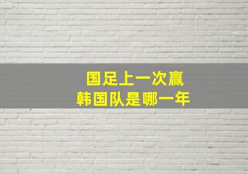 国足上一次赢韩国队是哪一年