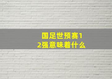 国足世预赛12强意味着什么