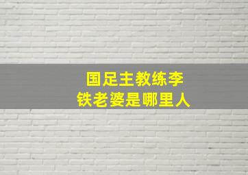 国足主教练李铁老婆是哪里人