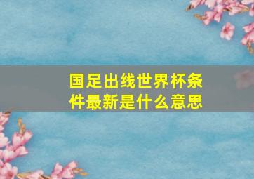 国足出线世界杯条件最新是什么意思