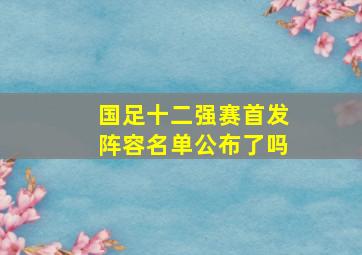 国足十二强赛首发阵容名单公布了吗