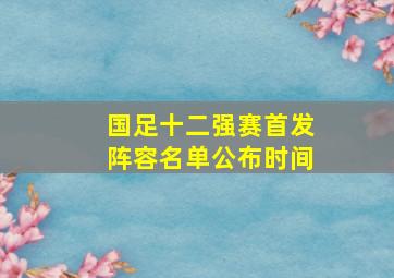 国足十二强赛首发阵容名单公布时间