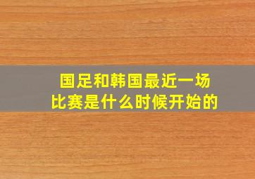 国足和韩国最近一场比赛是什么时候开始的