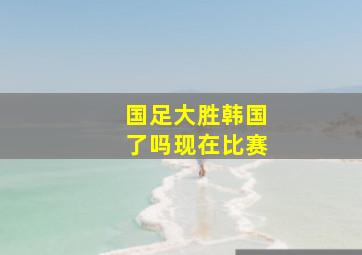 国足大胜韩国了吗现在比赛